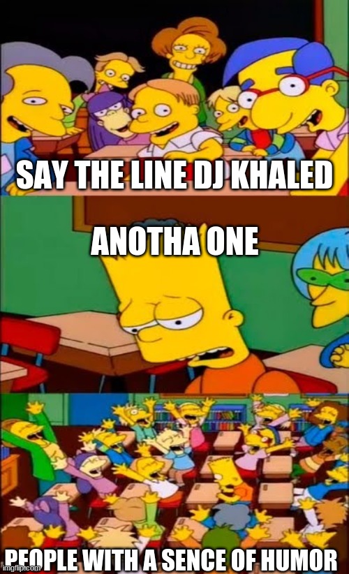 say the line bart! simpsons | SAY THE LINE DJ KHALED; ANOTHA ONE; PEOPLE WITH A SENCE OF HUMOR | image tagged in say the line bart simpsons | made w/ Imgflip meme maker