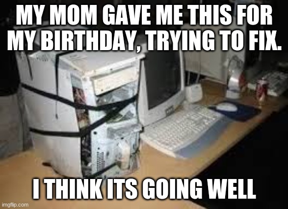 oof :P | MY MOM GAVE ME THIS FOR MY BIRTHDAY, TRYING TO FIX. I THINK ITS GOING WELL | image tagged in 90's broken | made w/ Imgflip meme maker