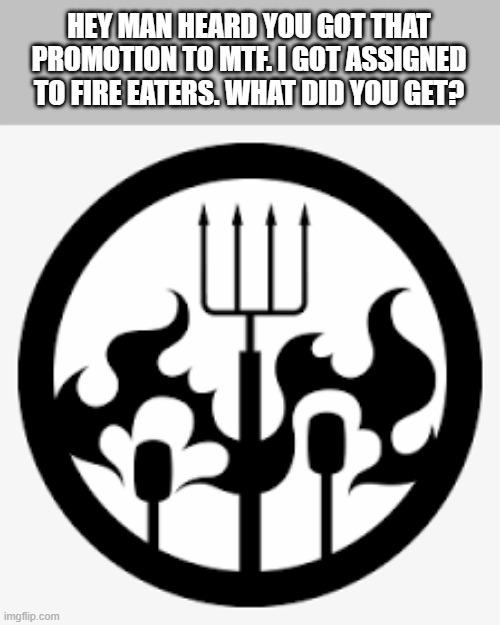 scp | HEY MAN HEARD YOU GOT THAT PROMOTION TO MTF. I GOT ASSIGNED TO FIRE EATERS. WHAT DID YOU GET? | image tagged in scp meme | made w/ Imgflip meme maker