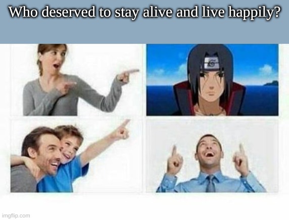 lol | Who deserved to stay alive and live happily? | image tagged in naruto,itachi uchiha,memes | made w/ Imgflip meme maker