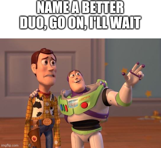 I'll wait | NAME A BETTER DUO, GO ON, I'LL WAIT | image tagged in memes,x x everywhere | made w/ Imgflip meme maker