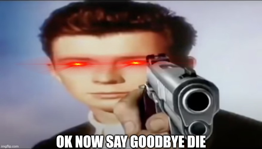 You know the rules, and so do i say goodbye | OK NOW SAY GOODBYE DIE | image tagged in you know the rules and so do i say goodbye | made w/ Imgflip meme maker