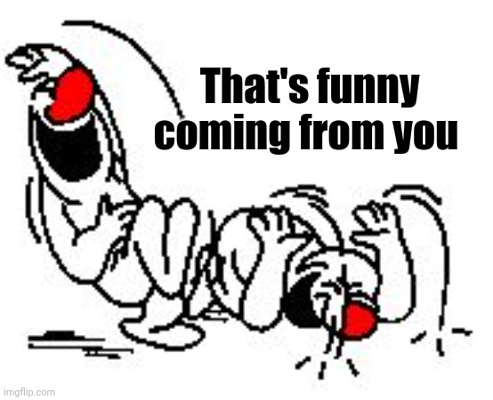 LOL Hysterically | That's funny       
coming from you | image tagged in lol hysterically | made w/ Imgflip meme maker