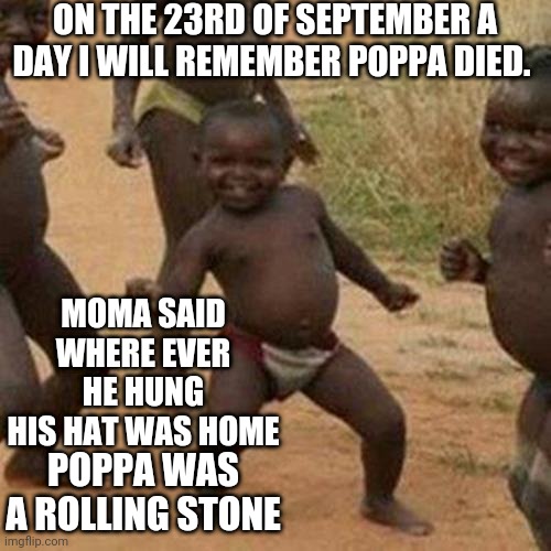 Very early temptations | ON THE 23RD OF SEPTEMBER A DAY I WILL REMEMBER POPPA DIED. MOMA SAID WHERE EVER HE HUNG HIS HAT WAS HOME; POPPA WAS A ROLLING STONE | image tagged in memes,third world success kid | made w/ Imgflip meme maker