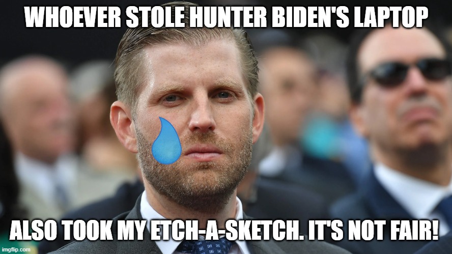 Eric Trump | WHOEVER STOLE HUNTER BIDEN'S LAPTOP; ALSO TOOK MY ETCH-A-SKETCH. IT'S NOT FAIR! | image tagged in eric trump | made w/ Imgflip meme maker