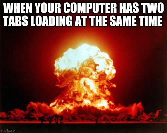 computer explosion |  WHEN YOUR COMPUTER HAS TWO TABS LOADING AT THE SAME TIME | image tagged in memes,nuclear explosion | made w/ Imgflip meme maker