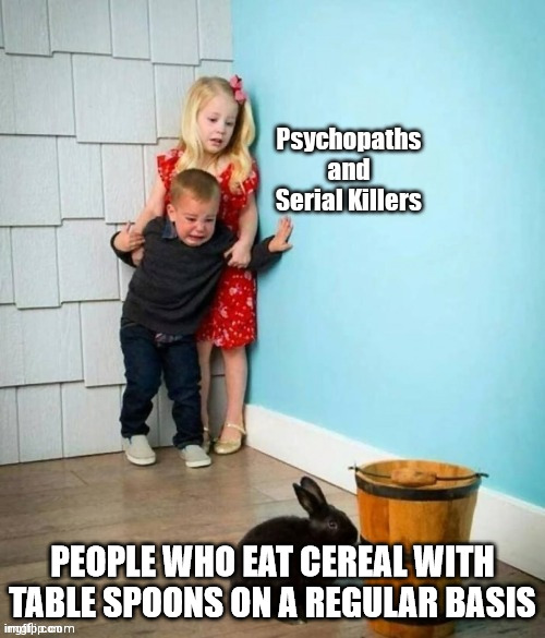Table Spwun = big spwun | PEOPLE WHO EAT CEREAL WITH TABLE SPOONS ON A REGULAR BASIS | image tagged in psychopaths and serial killers | made w/ Imgflip meme maker