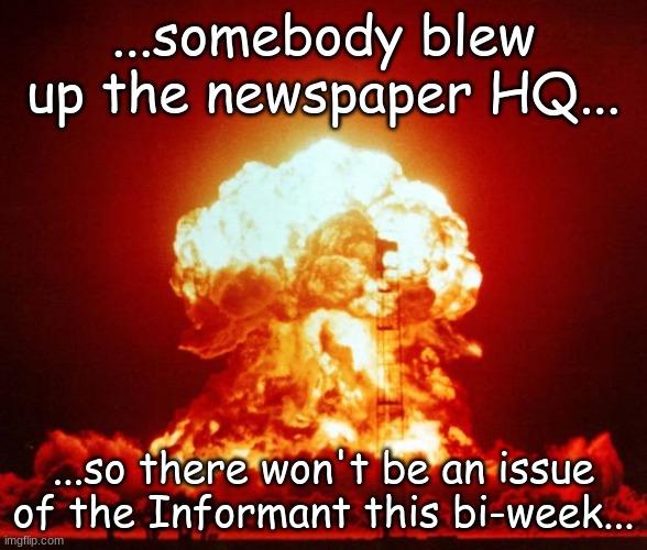 Nuke | ...somebody blew up the newspaper HQ... ...so there won't be an issue of the Informant this bi-week... | image tagged in nuke | made w/ Imgflip meme maker