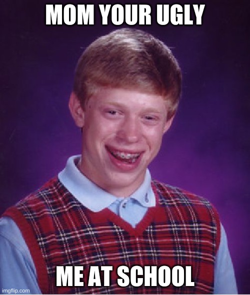 Bad Luck Brian | MOM YOUR UGLY; ME AT SCHOOL | image tagged in memes,bad luck brian | made w/ Imgflip meme maker