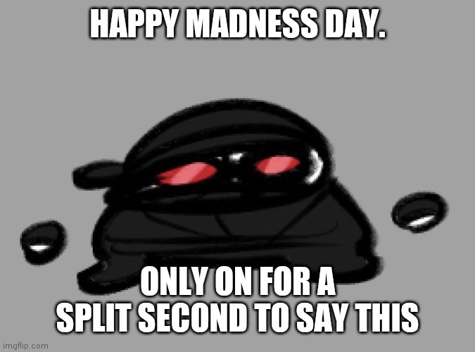 Hak | HAPPY MADNESS DAY. ONLY ON FOR A SPLIT SECOND TO SAY THIS | image tagged in hak | made w/ Imgflip meme maker