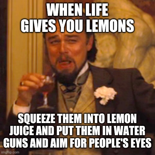 Adding hot peppers will make the experience better too :) | WHEN LIFE GIVES YOU LEMONS; SQUEEZE THEM INTO LEMON JUICE AND PUT THEM IN WATER GUNS AND AIM FOR PEOPLE'S EYES | image tagged in laughing leo,lemonade,when life gives you lemons,dark humor,pain | made w/ Imgflip meme maker