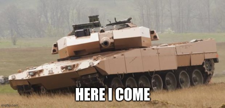 Challenger tank | HERE I COME | image tagged in challenger tank | made w/ Imgflip meme maker