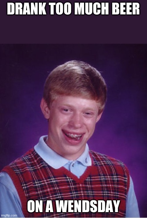 hello i drank too much beer on a.... | DRANK TOO MUCH BEER; ON A WENDSDAY | image tagged in memes,bad luck brian | made w/ Imgflip meme maker