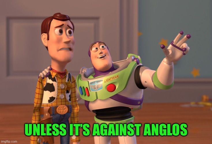 X, X Everywhere Meme | UNLESS IT’S AGAINST ANGLOS | image tagged in memes,x x everywhere | made w/ Imgflip meme maker