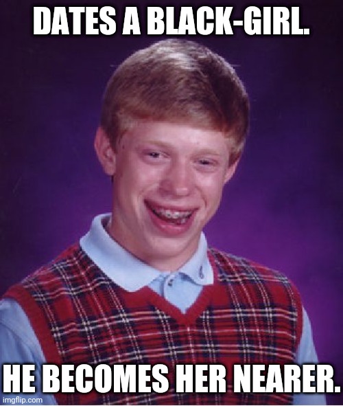 Black-Girl-Squad Stumbled-On-Me, And "Wants Me To Do This One". | DATES A BLACK-GIRL. HE BECOMES HER NEARER. | image tagged in memes,bad luck brian,black girl,interracial couple | made w/ Imgflip meme maker