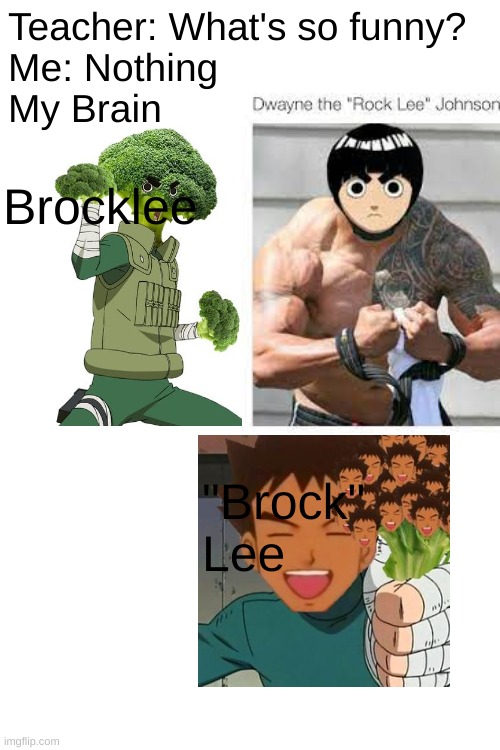 Haha | Brocklee; Teacher: What's so funny?
Me: Nothing
My Brain; "Brock" Lee | image tagged in blank white template,dwayne johnson,brock,naruto,funny memes,teacher what are you laughing at | made w/ Imgflip meme maker