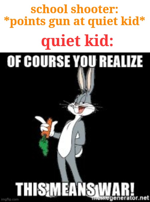 Oop | school shooter: *points gun at quiet kid*; quiet kid: | image tagged in bug bunny you realize of course this means war,funny,dark humor,quiet kid,school shooter | made w/ Imgflip meme maker
