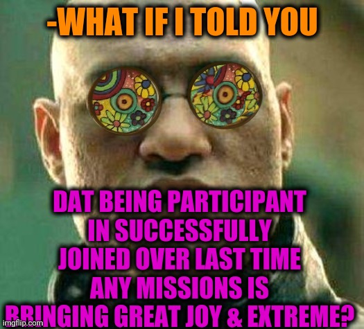 -I'm got it! | -WHAT IF I TOLD YOU; DAT BEING PARTICIPANT IN SUCCESSFULLY JOINED OVER LAST TIME ANY MISSIONS IS BRINGING GREAT JOY & EXTREME? | image tagged in acid kicks in morpheus,the last jedi,time travel,extreme,joy,what if i told you | made w/ Imgflip meme maker