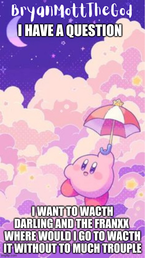 kirb temp | I HAVE A QUESTION; I WANT TO WATCH DARLING AND THE FRANXX 
WHERE WOULD I GO TO WATCH IT WITHOUT TO MUCH TROUBLE | image tagged in kirb temp | made w/ Imgflip meme maker