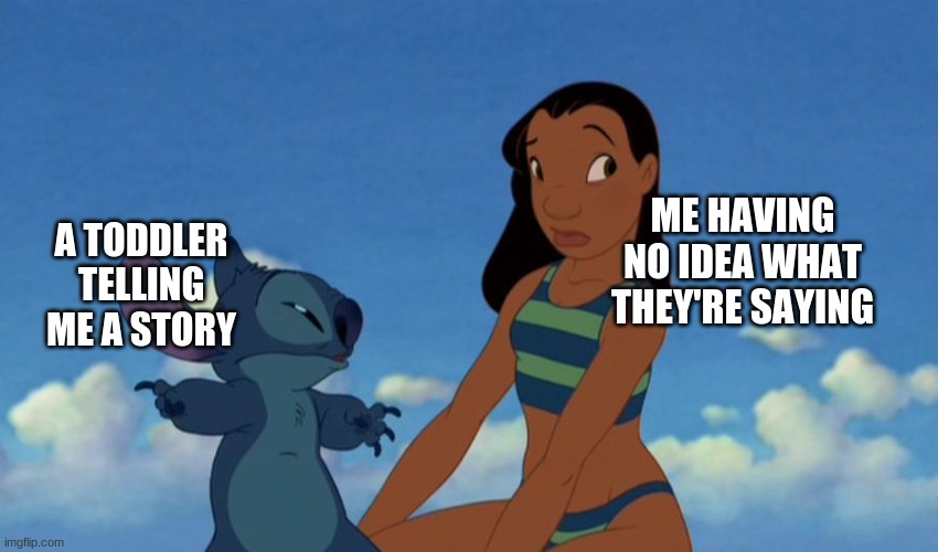 Toddlers be like: |  ME HAVING NO IDEA WHAT THEY'RE SAYING; A TODDLER TELLING ME A STORY | image tagged in lilo and stitch,toddler,help,disney | made w/ Imgflip meme maker