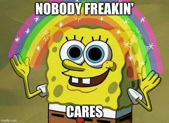 Guess What. | NOBODY FREAKIN'; CARES | image tagged in memes,imagination spongebob | made w/ Imgflip meme maker