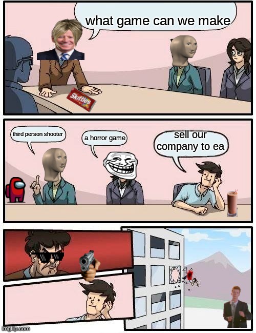 Boardroom Meeting Suggestion | what game can we make; third person shooter; sell our company to ea; a horror game | image tagged in memes,boardroom meeting suggestion | made w/ Imgflip meme maker