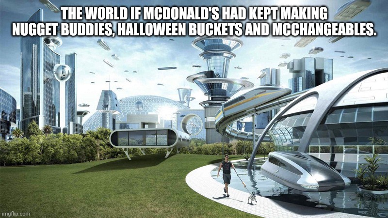 The future world if | THE WORLD IF MCDONALD'S HAD KEPT MAKING NUGGET BUDDIES, HALLOWEEN BUCKETS AND MCCHANGEABLES. | image tagged in the future world if,mcdonald's | made w/ Imgflip meme maker
