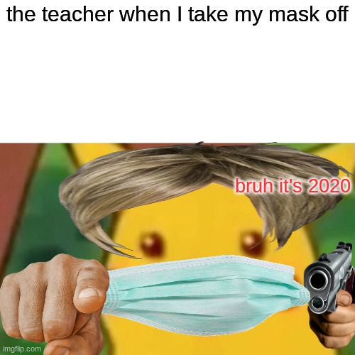 Surprised Pikachu | the teacher when I take my mask off; bruh it's 2020 | image tagged in memes,surprised pikachu | made w/ Imgflip meme maker