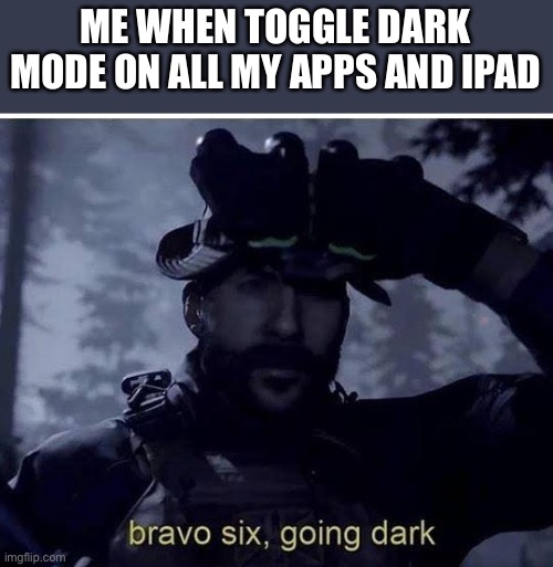 Yes | ME WHEN TOGGLE DARK MODE ON ALL MY APPS AND IPAD | image tagged in bravo six going dark | made w/ Imgflip meme maker