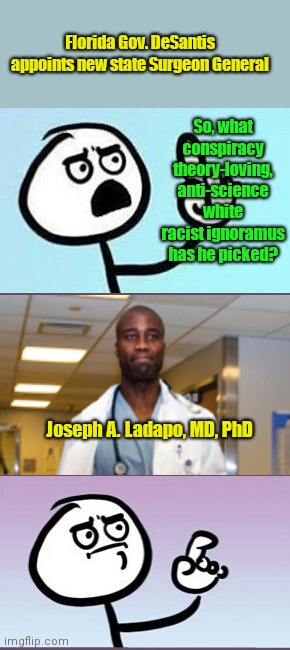 The Left reacts to Florida's new Surgeon General | Florida Gov. DeSantis appoints new state Surgeon General; So, what conspiracy theory-loving, anti-science white racist ignoramus has he picked? Joseph A. Ladapo, MD, PhD | image tagged in good point uh,florida,ron desantis,joseph a lapado md phd,leftists,liberal hypocrisy | made w/ Imgflip meme maker