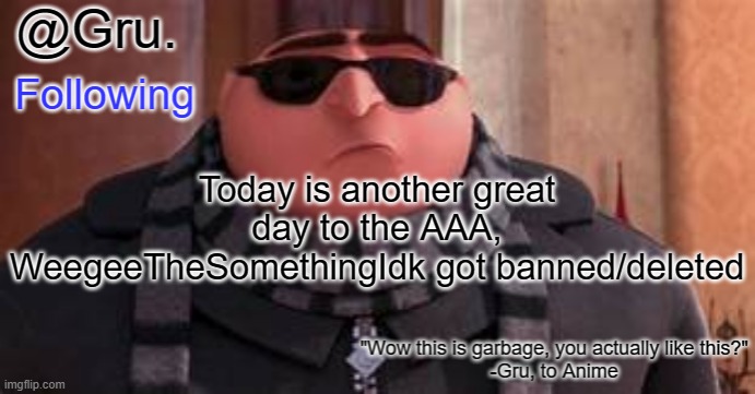 Gru has something to say... | Today is another great day to the AAA, WeegeeTheSomethingIdk got banned/deleted | image tagged in gru has something to say | made w/ Imgflip meme maker