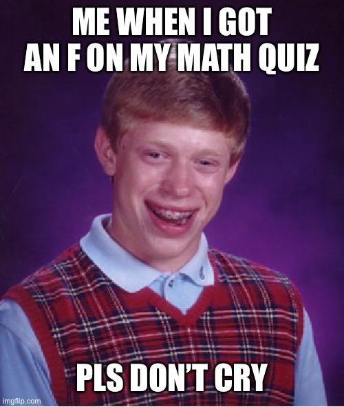 Me | ME WHEN I GOT AN F ON MY MATH QUIZ; PLS DON’T CRY | image tagged in memes,bad luck brian | made w/ Imgflip meme maker