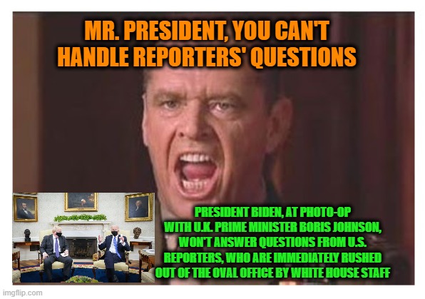 White House Staff Stiffs Washington Press Corps | MR. PRESIDENT, YOU CAN'T HANDLE REPORTERS' QUESTIONS; PRESIDENT BIDEN, AT PHOTO-OP WITH U.K. PRIME MINISTER BORIS JOHNSON, WON'T ANSWER QUESTIONS FROM U.S. REPORTERS, WHO ARE IMMEDIATELY RUSHED OUT OF THE OVAL OFFICE BY WHITE HOUSE STAFF | image tagged in joe biden,boris johnson,oval office,questions | made w/ Imgflip meme maker