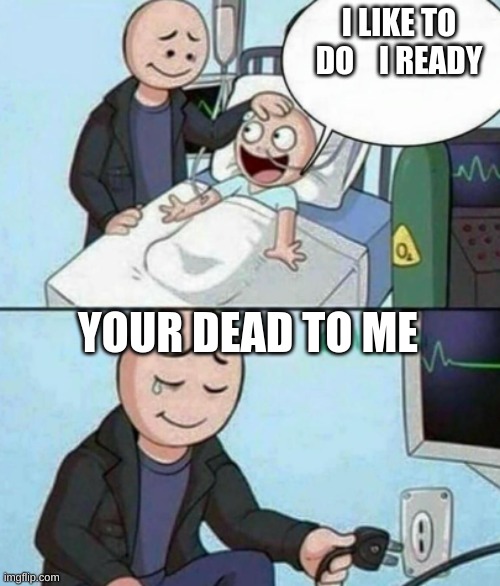 Father Unplugs Life support | I LIKE TO DO    I READY; YOUR DEAD TO ME | image tagged in father unplugs life support | made w/ Imgflip meme maker