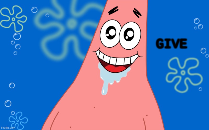 Patrick Drooling Spongebob | GIVE | image tagged in patrick drooling spongebob | made w/ Imgflip meme maker