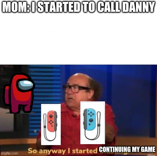 GAMER DANNY DEVITO |  MOM: I STARTED TO CALL DANNY; CONTINUING MY GAME | image tagged in so anyway i started blasting | made w/ Imgflip meme maker