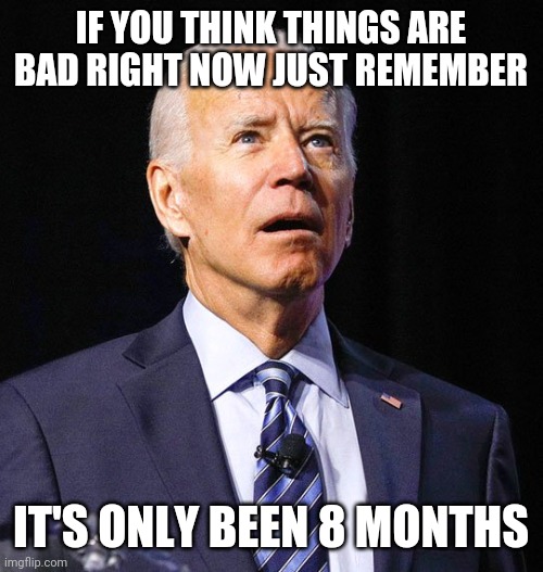 It'll only get worse. | IF YOU THINK THINGS ARE BAD RIGHT NOW JUST REMEMBER; IT'S ONLY BEEN 8 MONTHS | image tagged in joe biden | made w/ Imgflip meme maker