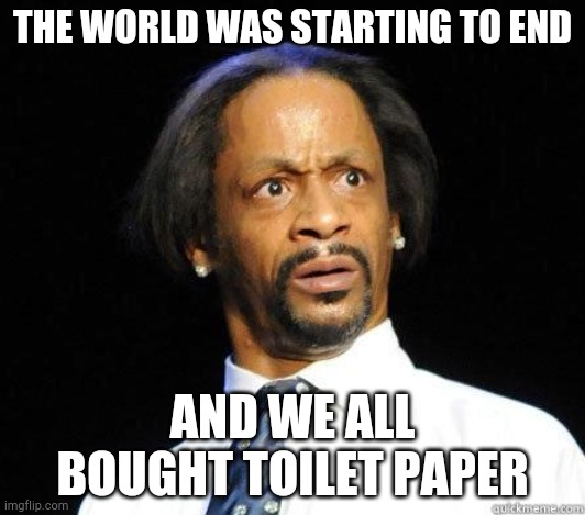 Katt Williams WTF Meme |  THE WORLD WAS STARTING TO END; AND WE ALL BOUGHT TOILET PAPER | image tagged in katt williams wtf meme | made w/ Imgflip meme maker