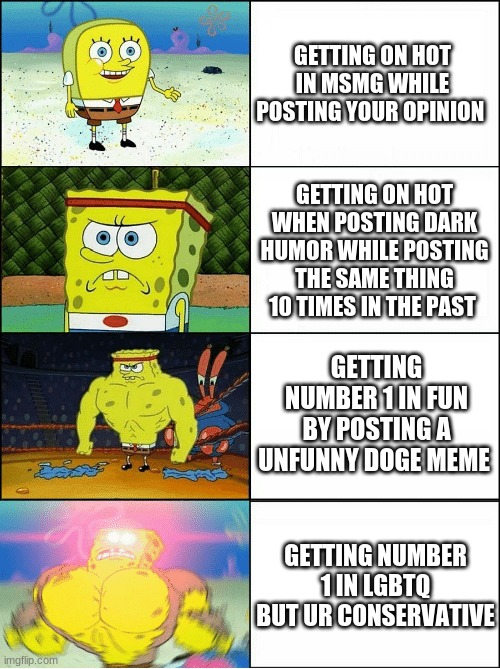 im not homophobic lol | GETTING ON HOT IN MSMG WHILE POSTING YOUR OPINION; GETTING ON HOT WHEN POSTING DARK HUMOR WHILE POSTING THE SAME THING 10 TIMES IN THE PAST; GETTING NUMBER 1 IN FUN BY POSTING A UNFUNNY DOGE MEME; GETTING NUMBER 1 IN LGBTQ BUT UR CONSERVATIVE | image tagged in sponge finna commit muder | made w/ Imgflip meme maker
