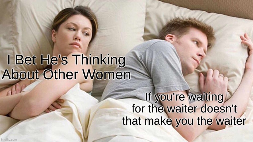 Dose it tho :O | I Bet He's Thinking About Other Women; If you're waiting for the waiter doesn't that make you the waiter | image tagged in memes,i bet he's thinking about other women | made w/ Imgflip meme maker