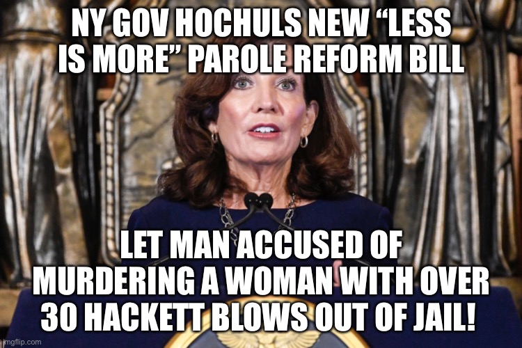 New York Gov. Hochuls new parole law results in accused hatchet murderer out of jail! | NY GOV HOCHULS NEW “LESS IS MORE” PAROLE REFORM BILL; LET MAN ACCUSED OF MURDERING A WOMAN WITH OVER 30 HACKETT BLOWS OUT OF JAIL! | image tagged in political meme,new york governor,hatchet murder suspect released from jail,ny gov hochuls soft on crime | made w/ Imgflip meme maker