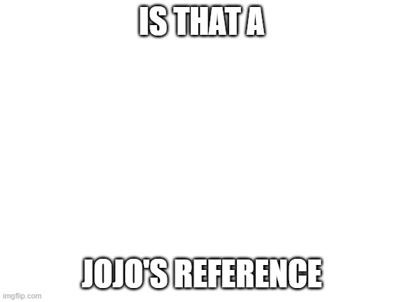 jojo | IS THAT A; JOJO'S REFERENCE | image tagged in blank white template | made w/ Imgflip meme maker