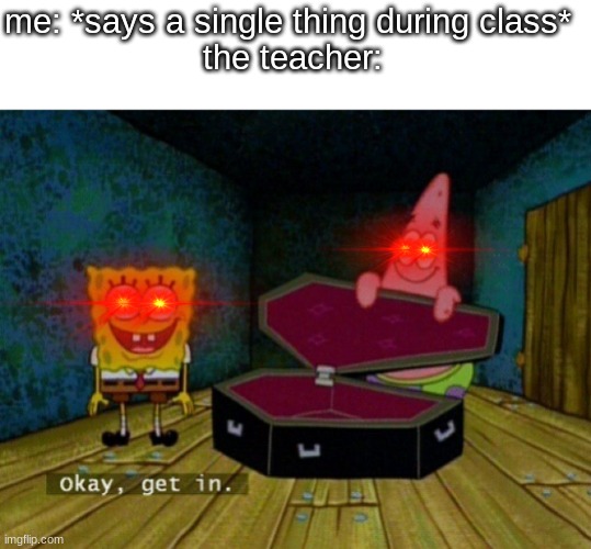 Okay, get in the coffin! | me: *says a single thing during class* 
the teacher: | image tagged in spongebob coffin,spongebob,school,relatable,memes,funny | made w/ Imgflip meme maker
