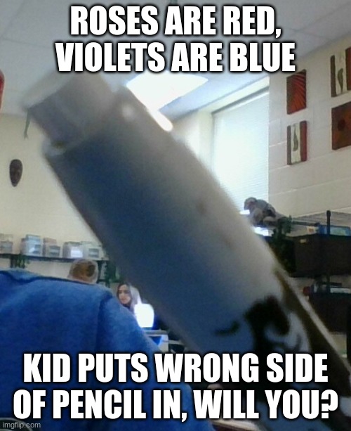 ROSES ARE RED, VIOLETS ARE BLUE; KID PUTS WRONG SIDE OF PENCIL IN, WILL YOU? | image tagged in hi | made w/ Imgflip meme maker