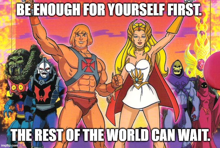 rest of the world can wait. | BE ENOUGH FOR YOURSELF FIRST. THE REST OF THE WORLD CAN WAIT. | image tagged in he- man / she - ra | made w/ Imgflip meme maker