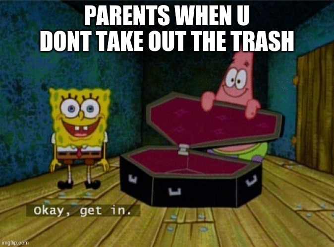 Spongebob Coffin | PARENTS WHEN U DONT TAKE OUT THE TRASH | image tagged in spongebob coffin | made w/ Imgflip meme maker