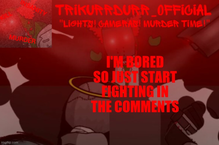Tricky's Project Nexus 2 template | I'M BORED SO JUST START; FIGHTING IN THE COMMENTS | image tagged in trikurrdurr_official project nexus 2 template | made w/ Imgflip meme maker