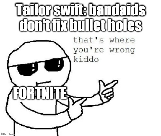 Yes | Tailor swift: bandaids don't fix bullet holes; FORTNITE | image tagged in that's where you're wrong kiddo | made w/ Imgflip meme maker