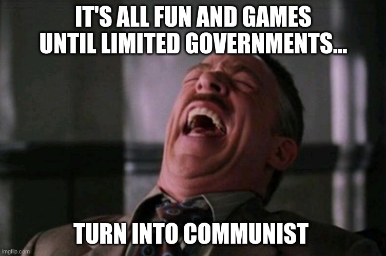 "My Face When..." laughing meme | IT'S ALL FUN AND GAMES UNTIL LIMITED GOVERNMENTS... TURN INTO COMMUNIST | image tagged in my face when laughing meme | made w/ Imgflip meme maker