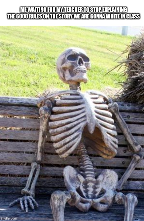 ME WAITING FOR MY TEACHER TO STOP EXPLAINING THE 6000 RULES ON THE STORY WE ARE GONNA WRITE IN CLASS | image tagged in blank white template,memes,waiting skeleton | made w/ Imgflip meme maker